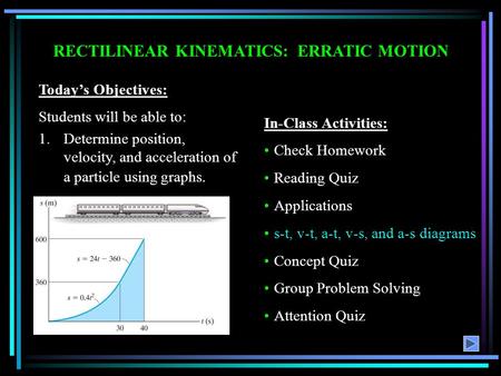 RECTILINEAR KINEMATICS: ERRATIC MOTION Today’s Objectives: Students will be able to: 1.Determine position, velocity, and acceleration of a particle using.