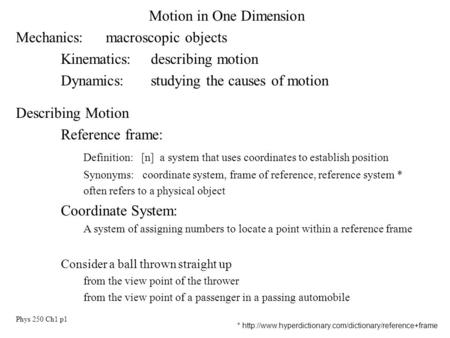 Phys 250 Ch1 p1 Motion in One Dimension Mechanics:macroscopic objects Kinematics:describing motion Dynamics:studying the causes of motion Describing Motion.