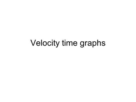 Velocity time graphs.