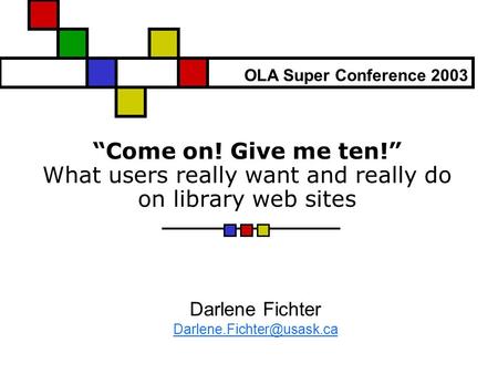 “Come on! Give me ten!” What users really want and really do on library web sites Darlene Fichter OLA Super Conference 2003.