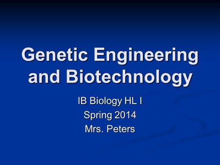 Genetic Engineering and Biotechnology IB Biology HL I Spring 2014 Mrs. Peters.
