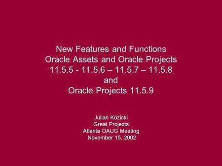 New Features and Functions Oracle Assets and Oracle Projects 11.5.5 - 11.5.6 – 11.5.7 – 11.5.8 and Oracle Projects 11.5.9 Julian Kozicki Great Projects.
