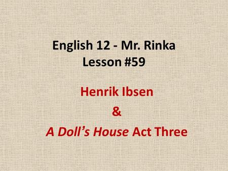 English 12 - Mr. Rinka Lesson #59 Henrik Ibsen & A Doll’s House Act Three.
