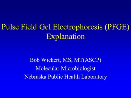 Pulse Field Gel Electrophoresis (PFGE) Explanation Bob Wickert, MS, MT(ASCP) Molecular Microbiologist Nebraska Public Health Laboratory.