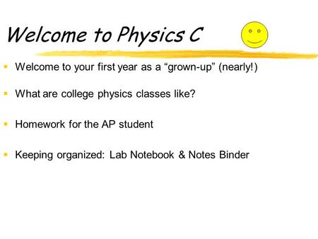 Welcome to Physics C  Welcome to your first year as a “grown-up” (nearly!)  What are college physics classes like?  Homework for the AP student  Keeping.