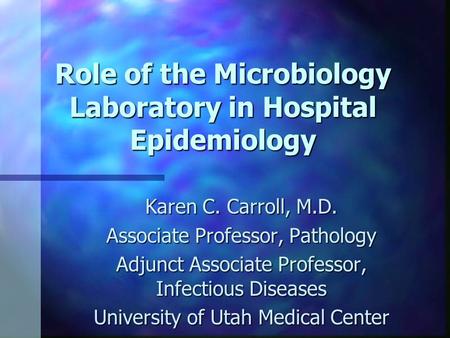 Role of the Microbiology Laboratory in Hospital Epidemiology Karen C. Carroll, M.D. Associate Professor, Pathology Adjunct Associate Professor, Infectious.