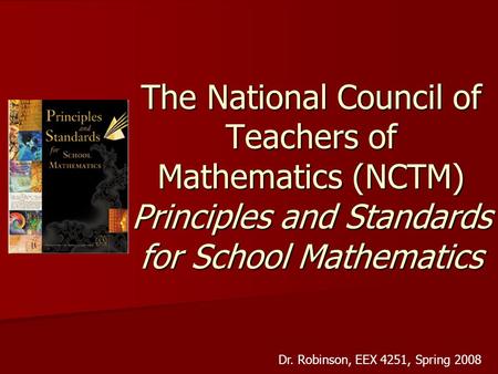 The National Council of Teachers of Mathematics (NCTM) Principles and Standards for School Mathematics Dr. Robinson, EEX 4251, Spring 2008.