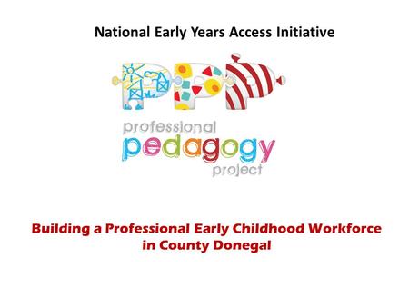 National Early Years Access Initiative Building a Professional Early Childhood Workforce in County Donegal.