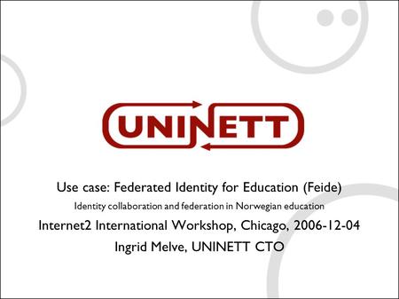 Use case: Federated Identity for Education (Feide) Identity collaboration and federation in Norwegian education Internet2 International Workshop, Chicago,