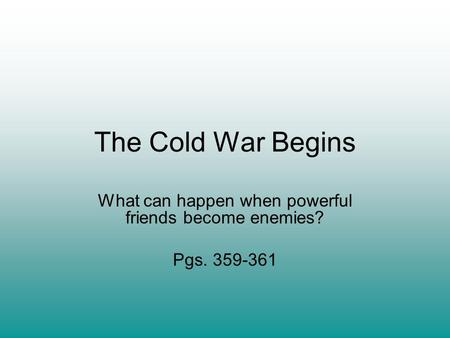 The Cold War Begins What can happen when powerful friends become enemies? Pgs. 359-361.