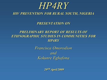 HP4RY HIV PREVENTION FOR RURAL YOUTH, NIGERIA PRESENTATION ON PRELIMINARY REPORT OF RESULTS OF ETHNOGRAPHIC STUDIES IN COMMUNITIES FOR HP4RY Francisca.