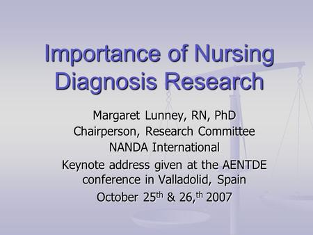 Importance of Nursing Diagnosis Research Margaret Lunney, RN, PhD Chairperson, Research Committee NANDA International Keynote address given at the AENTDE.