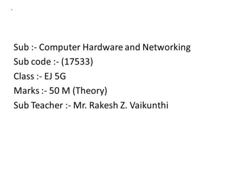 A Sub :- Computer Hardware and Networking Sub code :- (17533) Class :- EJ 5G Marks :- 50 M (Theory) Sub Teacher :- Mr. Rakesh Z. Vaikunthi.