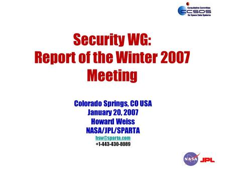 Security WG: Report of the Winter 2007 Meeting Colorado Springs, CO USA January 20, 2007 Howard Weiss NASA/JPL/SPARTA +1-443-430-8089.