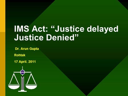 IMS Act: “Justice delayed Justice Denied” Dr. Arun Gupta Rohtak 17 April. 2011.