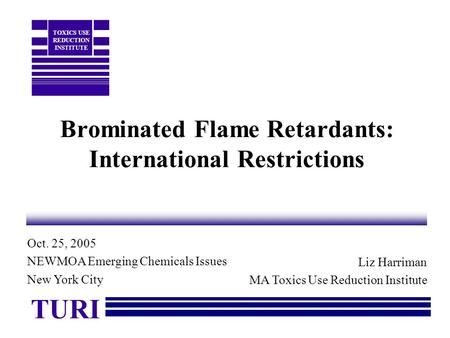 Brominated Flame Retardants: International Restrictions Liz Harriman MA Toxics Use Reduction Institute TURI TOXICS USE REDUCTION INSTITUTE Oct. 25, 2005.