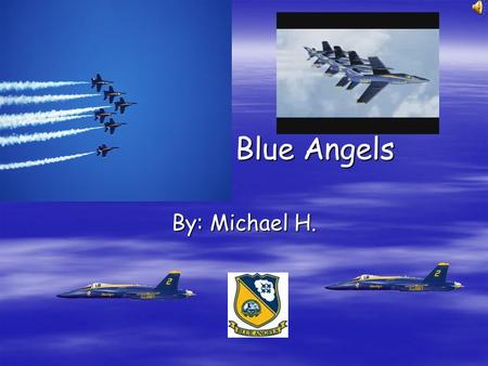 Blue Angels Blue Angels By: Michael H. The Blue Angels are an aerial stunt team for the navy which started at the end of World War II. Chester W. Nimitz,