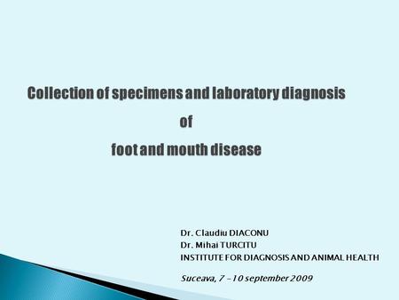 Collection of specimens and laboratory diagnosis of foot and mouth disease Dr. Claudiu DIACONU Dr. Mihai TURCITU INSTITUTE FOR DIAGNOSIS AND ANIMAL HEALTH.