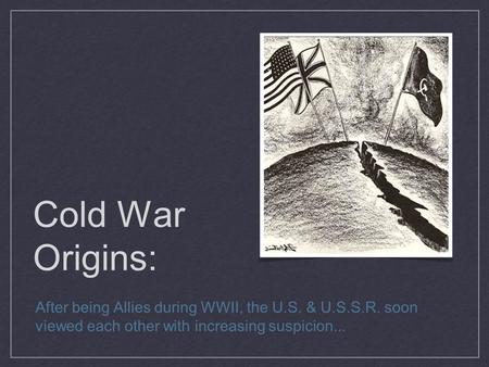 Cold War Origins: After being Allies during WWII, the U.S. & U.S.S.R. soon viewed each other with increasing suspicion...