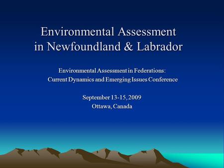 Environmental Assessment in Newfoundland & Labrador Environmental Assessment in Federations: Current Dynamics and Emerging Issues Conference Current Dynamics.