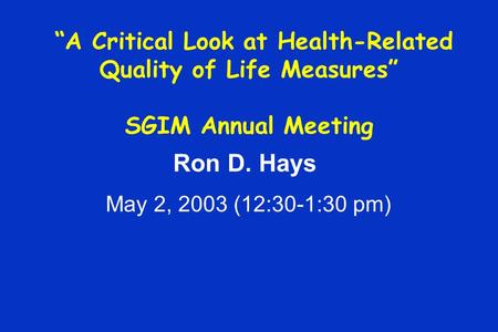 “A Critical Look at Health-Related Quality of Life Measures” SGIM Annual Meeting Ron D. Hays May 2, 2003 (12:30-1:30 pm)