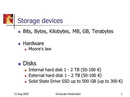 11 Aug 2015Computer introduction1 Storage devices Bits, Bytes, Kilobytes, MB, GB, Terabytes Hardware Moore’s law Disks Internal hard disk 1 - 2 TB (50-100.