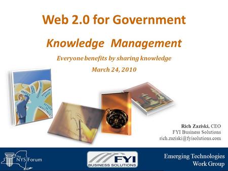 Web 2.0 for Government Knowledge Management Everyone benefits by sharing knowledge March 24, 2010 Emerging Technologies Work Group Rich Zaziski, CEO FYI.
