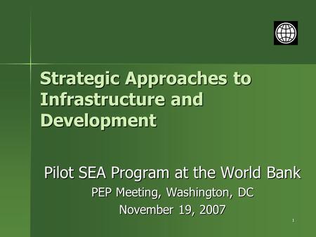 1 Strategic Approaches to Infrastructure and Development Pilot SEA Program at the World Bank PEP Meeting, Washington, DC November 19, 2007.