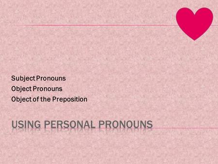 Subject Pronouns Object Pronouns Object of the Preposition.