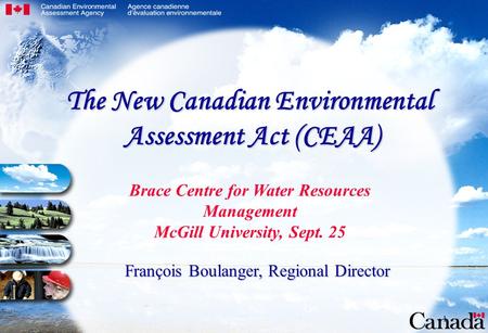 1 Brace Centre for Water Resources Management McGill University, Sept. 25 François Boulanger, Regional Director The New Canadian Environmental Assessment.