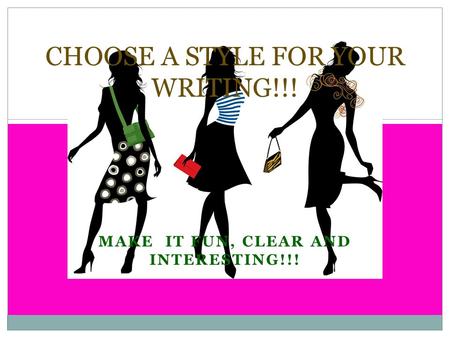 MAKE IT FUN, CLEAR AND INTERESTING!!! CHOOSE A STYLE FOR YOUR WRITING!!!