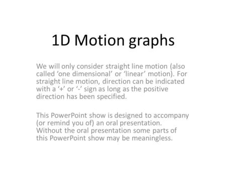 1D Motion graphs We will only consider straight line motion (also called ‘one dimensional’ or ‘linear’ motion). For straight line motion, direction can.