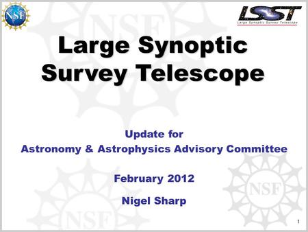 1 Large Synoptic Survey Telescope Update for Astronomy & Astrophysics Advisory Committee February 2012 Nigel Sharp.