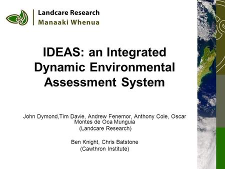 IDEAS: an Integrated Dynamic Environmental Assessment System John Dymond,Tim Davie, Andrew Fenemor, Anthony Cole, Oscar Montes de Oca Munguia (Landcare.