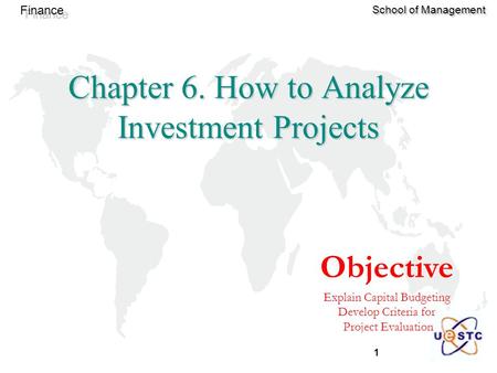 1 Finance School of Management Objective Explain Capital Budgeting Develop Criteria for Project Evaluation Chapter 6. How to Analyze Investment Projects.