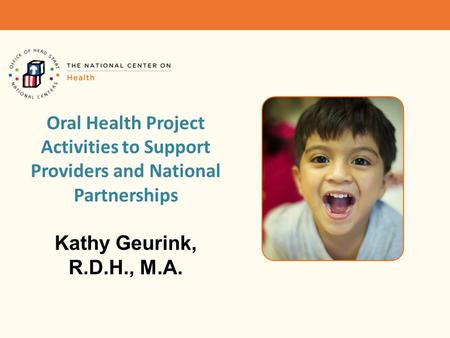 Oral Health Project Activities to Support Providers and National Partnerships Kathy Geurink, R.D.H., M.A.