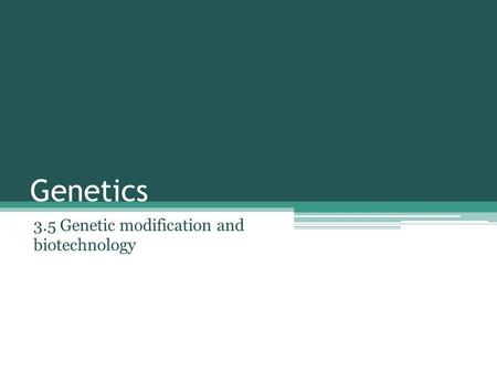 Genetics 3.5 Genetic modification and biotechnology.