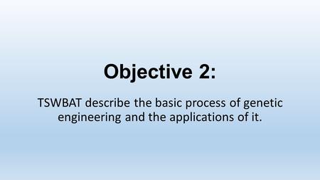 Objective 2: TSWBAT describe the basic process of genetic engineering and the applications of it.