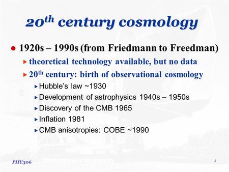 PHY306 1 20 th century cosmology 1920s – 1990s (from Friedmann to Freedman)  theoretical technology available, but no data  20 th century: birth of observational.