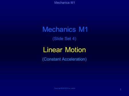 Copyright © 2015 Chris J Jewell 1 Mechanics M1 (Slide Set 4) Linear Motion (Constant Acceleration) Mechanics M1.