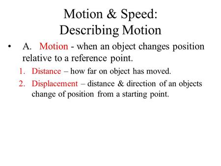 Motion & Speed: Describing Motion A. Motion - when an object changes position relative to a reference point. 1.Distance – how far on object has moved.