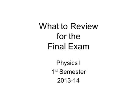 What to Review for the Final Exam Physics I 1 st Semester 2013-14.