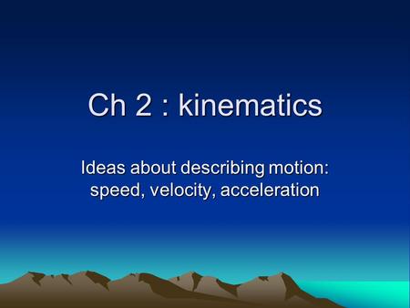 Ch 2 : kinematics Ideas about describing motion: speed, velocity, acceleration.