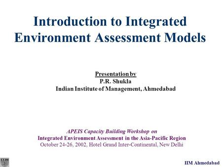 IIM Ahmedabad Introduction to Integrated Environment Assessment Models Presentation by P.R. Shukla Indian Institute of Management, Ahmedabad APEIS Capacity.