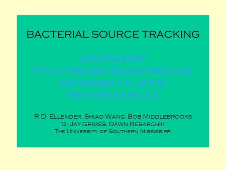 BACTERIAL SOURCE TRACKING US EPA GMP Policy Review Board Meeting December 12, 2002 New Orleans, LA R.D. Ellender, Shiao Wang, Bob Middlebrooks D. Jay Grimes,