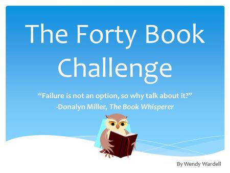 The Forty Book Challenge “Failure is not an option, so why talk about it?” -Donalyn Miller, The Book Whisperer By Wendy Wardell.