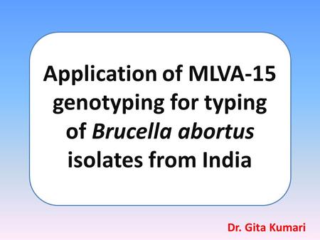 Application of MLVA-15 genotyping for typing of Brucella abortus isolates from India Dr. Gita Kumari.