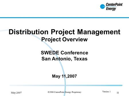 ©2006 CenterPoint Energy Proprietary May 20071 Version 1 1 Distribution Project Management Project Overview SWEDE Conference San Antonio, Texas May 11,2007.