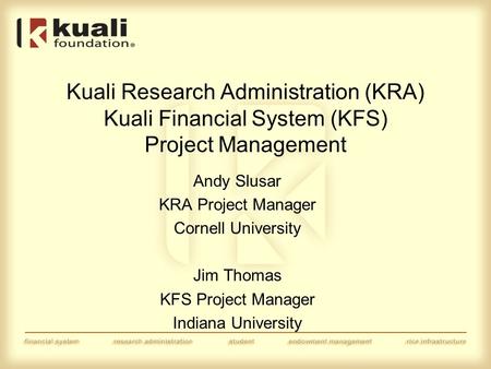 Kuali Research Administration (KRA) Kuali Financial System (KFS) Project Management Andy Slusar KRA Project Manager Cornell University Jim Thomas KFS Project.