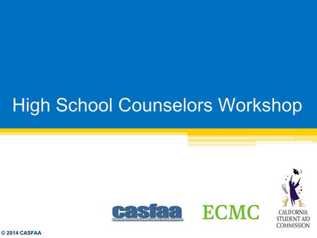 High School Counselors Workshop © 2014 CASFAA. Agenda On-site check-in & welcome Federal & FAFSA Updates Cal Grant, Dream Act, and Middle Class Scholarship.